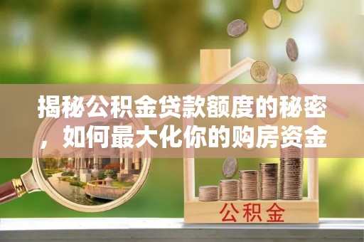 丁青揭秘公积金贷款额度的秘密，如何最大化你的购房资金