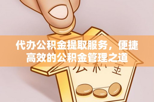 丁青代办公积金提取服务，便捷高效的公积金管理之道