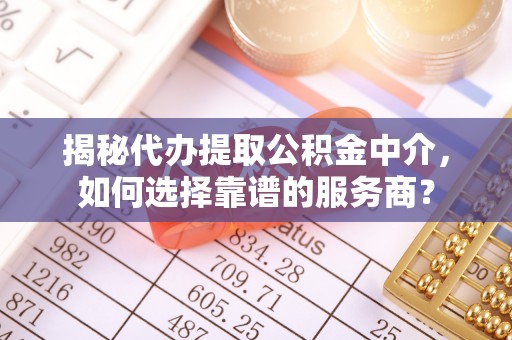 丁青揭秘代办提取公积金中介，如何选择靠谱的服务商？