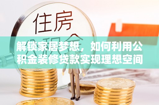 秀水解锁家居梦想，如何利用公积金装修贷款实现理想空间