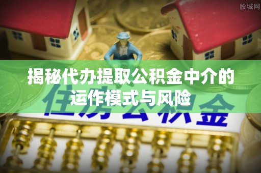 绥江揭秘代办提取公积金中介的运作模式与风险