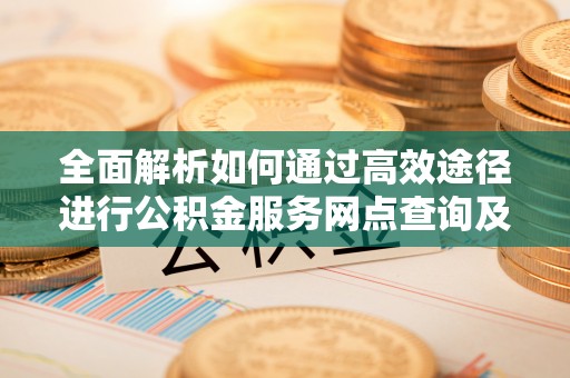 绥江全面解析如何通过高效途径进行公积金服务网点查询及办理相关业务