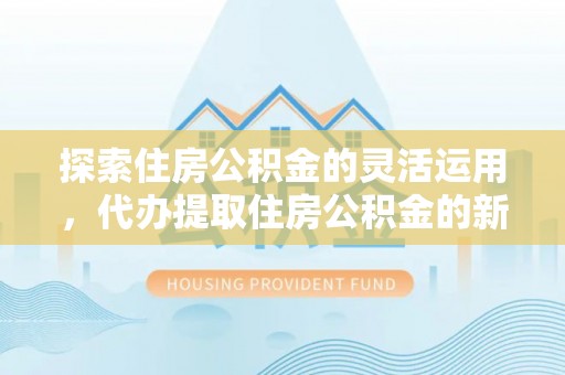 阿克陶探索住房公积金的灵活运用，代办提取住房公积金的新趋势