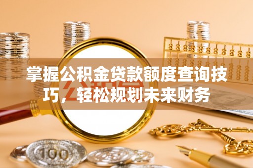 阿克陶掌握公积金贷款额度查询技巧，轻松规划未来财务