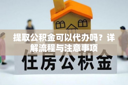 阿克陶提取公积金可以代办吗？详解流程与注意事项