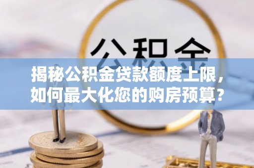 海城揭秘公积金贷款额度上限，如何最大化您的购房预算？