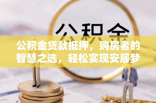本地公积金贷款抵押，购房者的智慧之选，轻松实现安居梦想