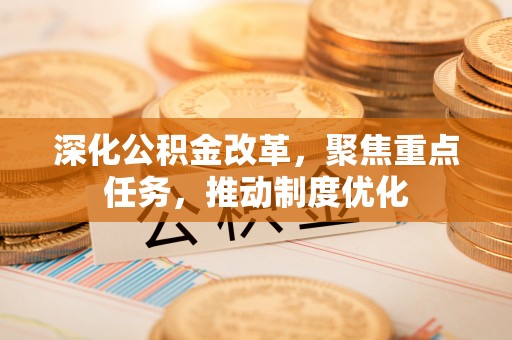 本地深化公积金改革，聚焦重点任务，推动制度优化