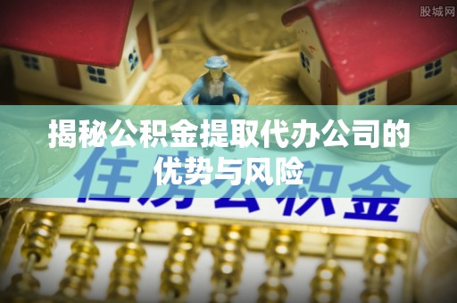 本地揭秘公积金提取代办公司的优势与风险