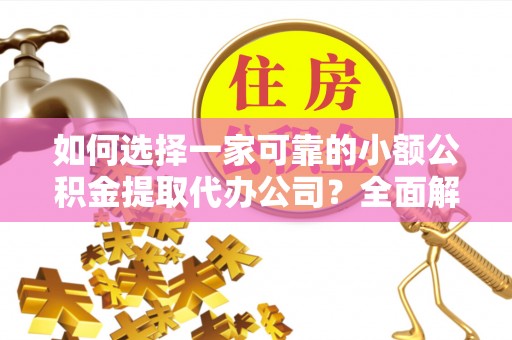 张家口如何选择一家可靠的小额公积金提取代办公司？全面解析与实用指南