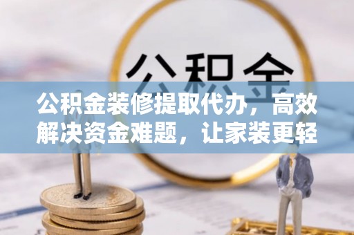 荔波公积金装修提取代办，高效解决资金难题，让家装更轻松