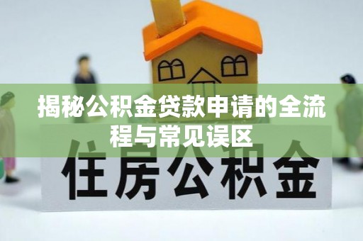 江汉揭秘公积金贷款申请的全流程与常见误区