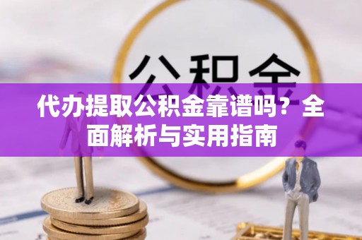 江汉代办提取公积金靠谱吗？全面解析与实用指南