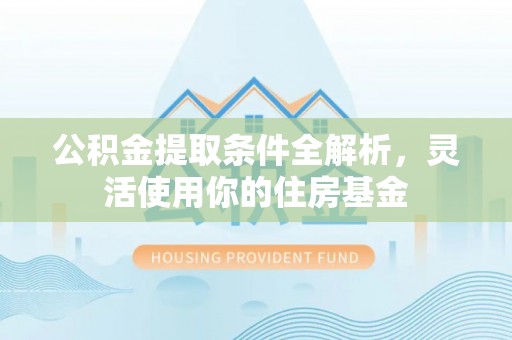 碧江公积金提取条件全解析，灵活使用你的住房基金