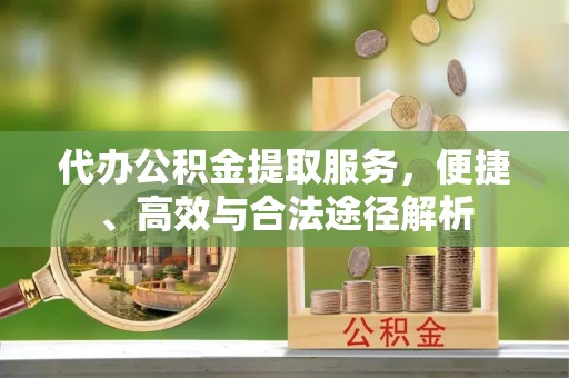 南宫代办公积金提取服务，便捷、高效与合法途径解析