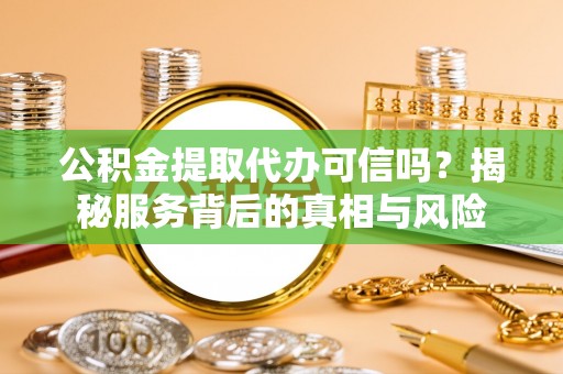 碧江公积金提取代办可信吗？揭秘服务背后的真相与风险