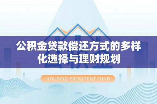 碧江公积金贷款偿还方式的多样化选择与理财规划