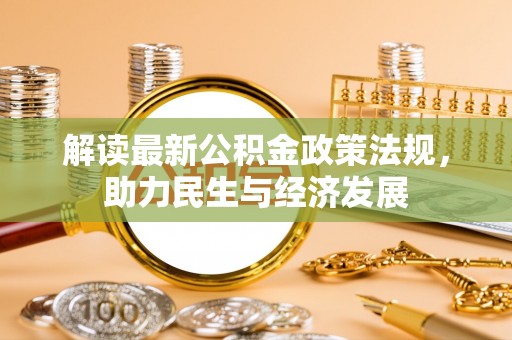 服务解读最新公积金政策法规，助力民生与经济发展