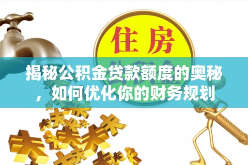 服务揭秘公积金贷款额度的奥秘，如何优化你的财务规划