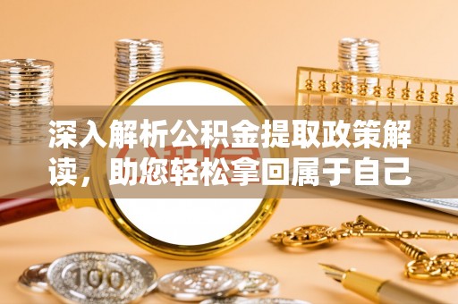 服务深入解析公积金提取政策解读，助您轻松拿回属于自己的钱
