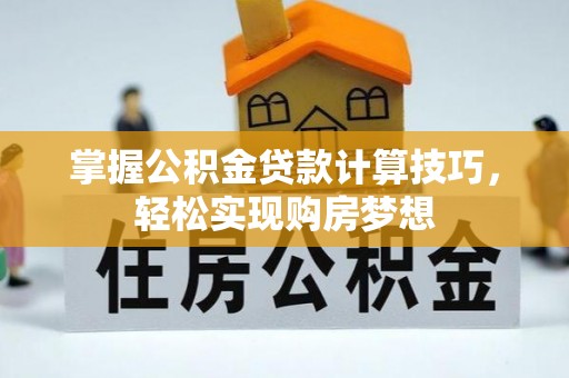 服务掌握公积金贷款计算技巧，轻松实现购房梦想