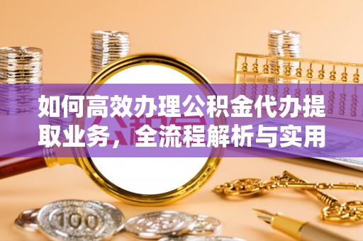 服务如何高效办理公积金代办提取业务，全流程解析与实用技巧