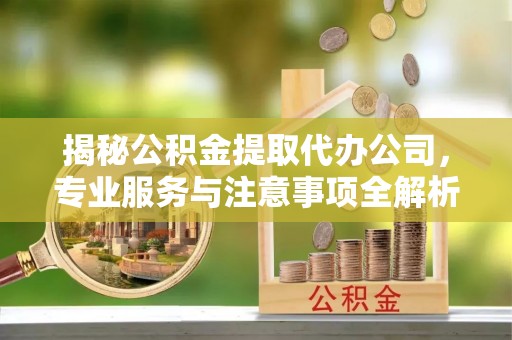 石狮揭秘公积金提取代办公司，专业服务与注意事项全解析