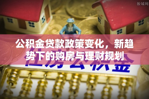 石狮公积金贷款政策变化，新趋势下的购房与理财规划