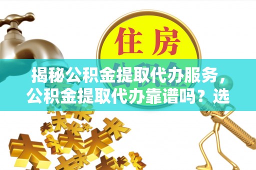 石狮揭秘公积金提取代办服务，公积金提取代办靠谱吗？选择需谨慎