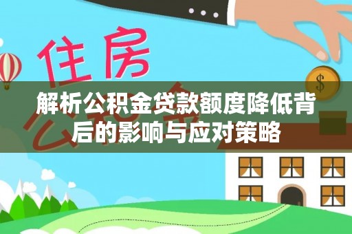 新民解析公积金贷款额度降低背后的影响与应对策略