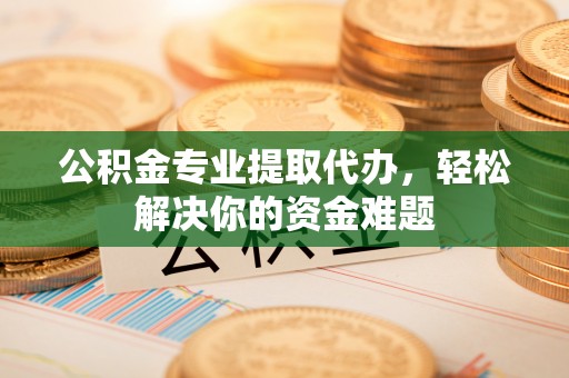 潜山公积金专业提取代办，轻松解决你的资金难题