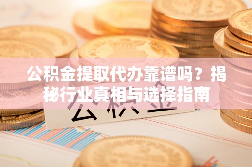 范县公积金提取代办靠谱吗？揭秘行业真相与选择指南