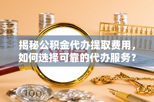 仪陇揭秘公积金代办提取费用，如何选择可靠的代办服务？