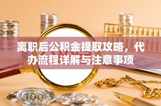 范县离职后公积金提取攻略，代办流程详解与注意事项