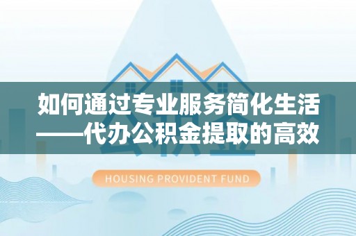 石林如何通过专业服务简化生活——代办公积金提取的高效选择