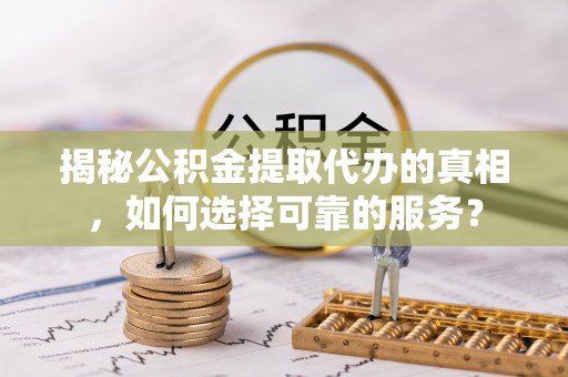 凉州揭秘公积金提取代办的真相，如何选择可靠的服务？