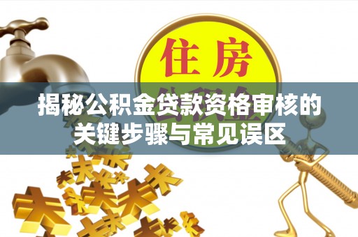召陵揭秘公积金贷款资格审核的关键步骤与常见误区