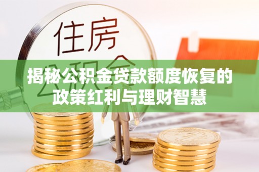 韩城揭秘公积金贷款额度恢复的政策红利与理财智慧