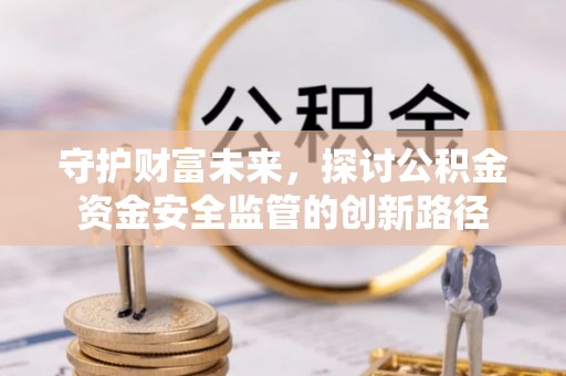 韩城守护财富未来，探讨公积金资金安全监管的创新路径
