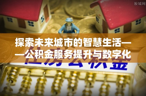 韩城探索未来城市的智慧生活——公积金服务提升与数字化转型的深度结合