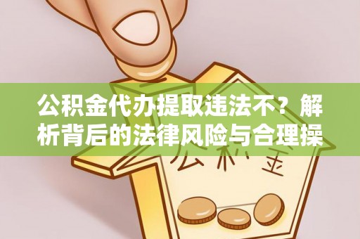 韩城公积金代办提取违法不？解析背后的法律风险与合理操作