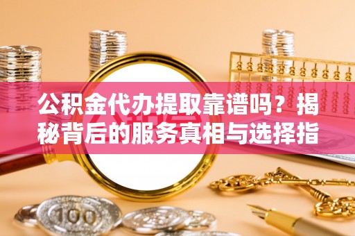 巴州公积金代办提取靠谱吗？揭秘背后的服务真相与选择指南