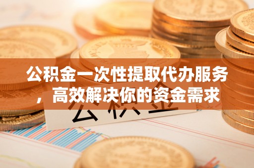 白云公积金一次性提取代办服务，高效解决你的资金需求
