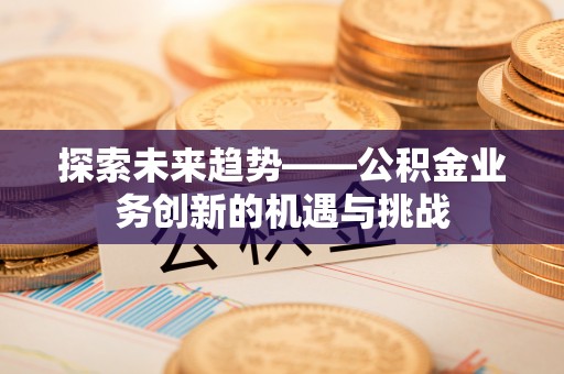 甘肃探索未来趋势——公积金业务创新的机遇与挑战