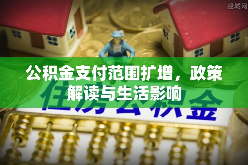 甘肃公积金支付范围扩增，政策解读与生活影响