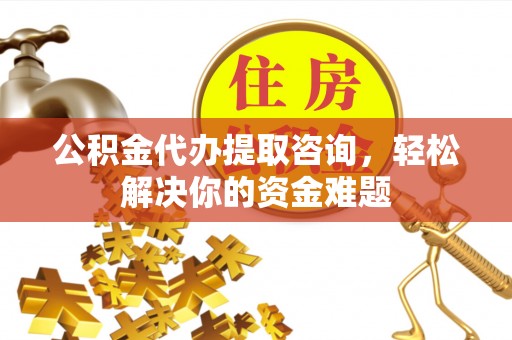 清苑公积金代办提取咨询，轻松解决你的资金难题