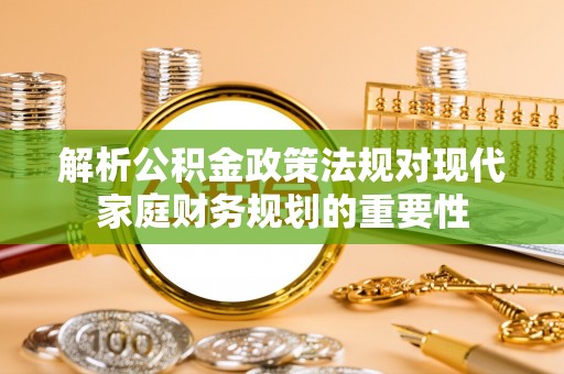 金昌解析公积金政策法规对现代家庭财务规划的重要性