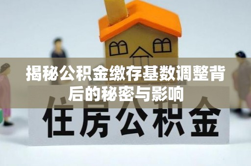创业揭秘公积金缴存基数调整背后的秘密与影响