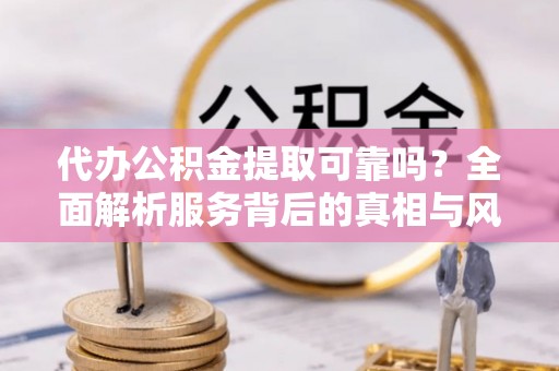 蛟河代办公积金提取可靠吗？全面解析服务背后的真相与风险