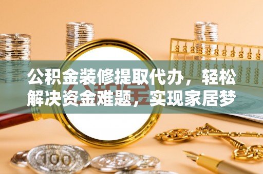兰坪公积金装修提取代办，轻松解决资金难题，实现家居梦想
